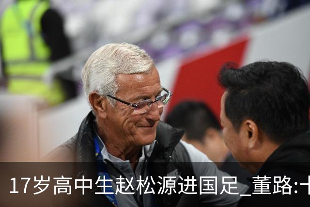 17岁高中生赵松源进国足 董路:十年内或不会再有